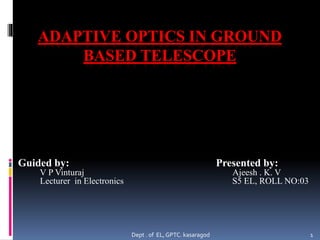 ADAPTIVE OPTICS IN GROUND
BASED TELESCOPE
Guided by: Presented by:
V P Vinturaj Ajeesh . K. V
Lecturer in Electronics S5 EL, ROLL NO:03
Dept . of EL,GPTC. kasaragod 1
 