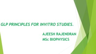 GLP PRINCIPLES FOR INVITRO STUDIES.
AJEESH RAJENDRAN
MSc BIOPHYSICS
 