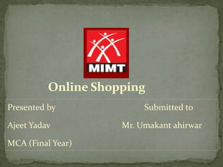Online Shopping
Presented by Submitted to
Ajeet Yadav Mr. Umakant ahirwar
MCA (Final Year)
 