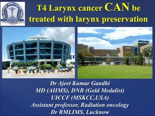 T4 Larynx cancer CAN be
treated with larynx preservation
Dr Ajeet Kumar Gandhi
MD (AIIMS), DNB (Gold Medalist)
UICCF (MSKCC,USA)
Assistant professor, Radiation oncology
Dr RMLIMS, Lucknow
 