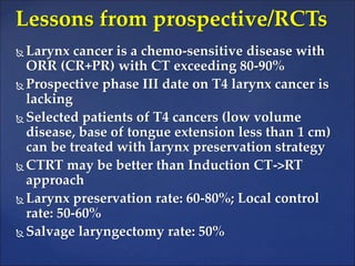  Larynx cancer is a chemo-sensitive disease with
ORR (CR+PR) with CT exceeding 80-90%
 Prospective phase III date on T4 ...