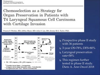 Prospective phase II study
with 36 patients
 3-year OS=78%; DFS=80%
 Laryngeal preservation
rate=58%
 This regimen fu...