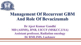 Management Of Recurrent GBM
And Role Of Bevacizumab
Dr Ajeet Kumar Gandhi
MD (AIIMS), DNB, UICCF (MSKCC,USA)
Assistant professor, Radiation oncology
Dr RMLIMS, Lucknow
 