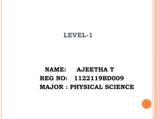 LEVEL-1
NAME: AJEETHA T
REG NO: 1122119BD009
MAJOR : PHYSICAL SCIENCE
 