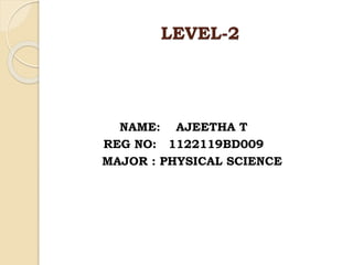 LEVEL-2
NAME: AJEETHA T
REG NO: 1122119BD009
MAJOR : PHYSICAL SCIENCE
 
