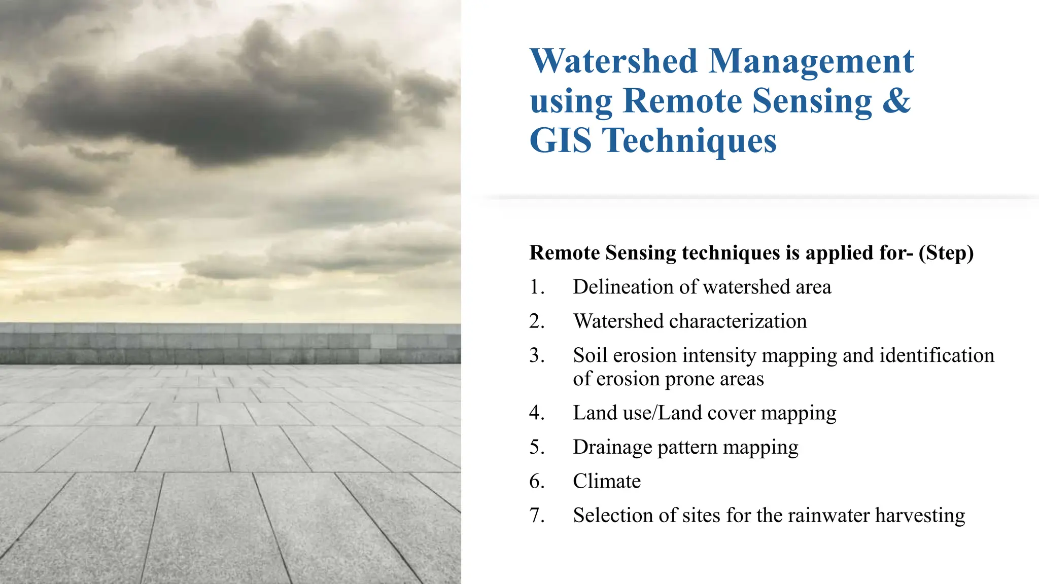 Watershed Management
using Remote Sensing &
GIS Techniques
Remote Sensing techniques is applied for- (Step)
1. Delineation of watershed area
2. Watershed characterization
3. Soil erosion intensity mapping and identification
of erosion prone areas
4. Land use/Land cover mapping
5. Drainage pattern mapping
6. Climate
7. Selection of sites for the rainwater harvesting
 