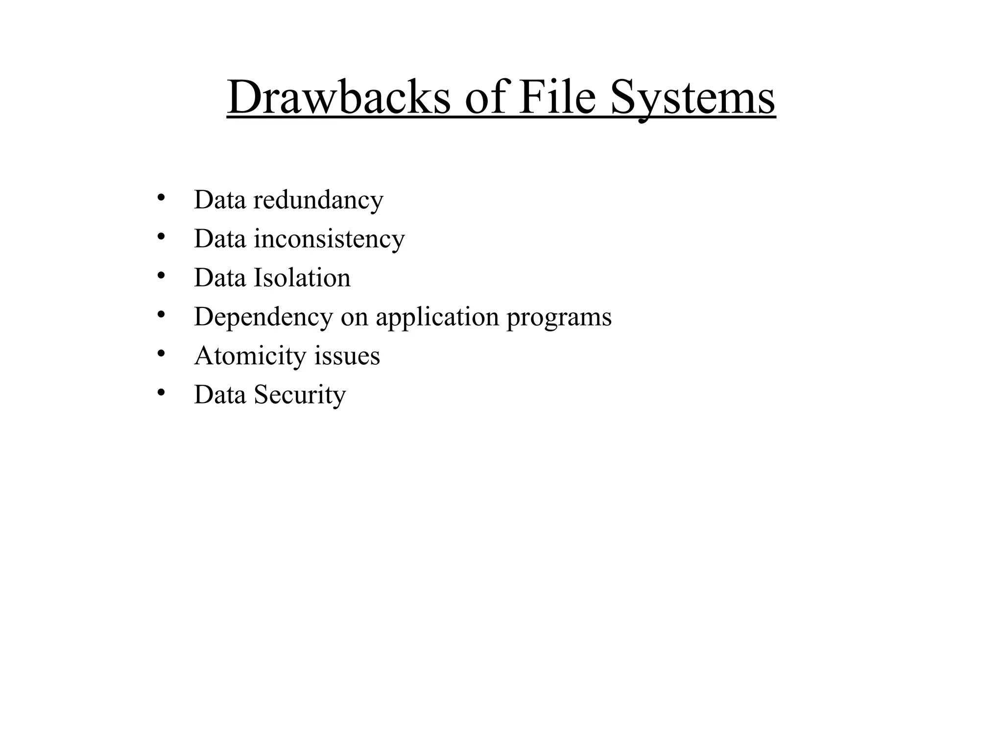 Drawbacks of File Systems • Data redundancy • Data inconsistency • Data Isolation • Dependency on application programs • Atomicity issues • Data Security 