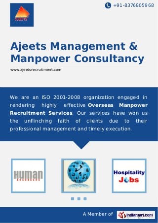 +91-8376805968
A Member of
Ajeets Management &
Manpower Consultancy
www.ajeetsrecruitment.com
We are an ISO 2001-2008 organization engaged in
rendering highly eﬀective Overseas Manpower
Recruitment Services. Our services have won us
the unﬂinching faith of clients due to their
professional management and timely execution.
 