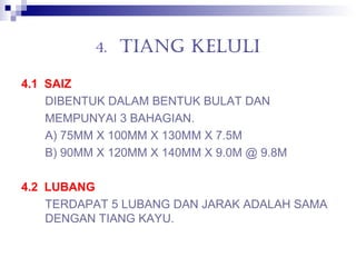 4. TIANG KELULI
4.1 SAIZ
DIBENTUK DALAM BENTUK BULAT DAN
MEMPUNYAI 3 BAHAGIAN.
A) 75MM X 100MM X 130MM X 7.5M
B) 90MM X 120MM X 140MM X 9.0M @ 9.8M
4.2 LUBANG
TERDAPAT 5 LUBANG DAN JARAK ADALAH SAMA
DENGAN TIANG KAYU.
 