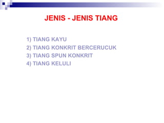 JENIS - JENIS TIANG
1) TIANG KAYU
2) TIANG KONKRIT BERCERUCUK
3) TIANG SPUN KONKRIT
4) TIANG KELULI
 