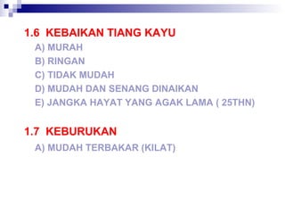 1.6 KEBAIKAN TIANG KAYU
A) MURAH
B) RINGAN
C) TIDAK MUDAH
D) MUDAH DAN SENANG DINAIKAN
E) JANGKA HAYAT YANG AGAK LAMA ( 25THN)
1.7 KEBURUKAN
A) MUDAH TERBAKAR (KILAT)
 