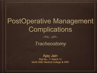 PostOperative Management
Complications
Tracheostomy
Ajay Jain
Roll No.- 11 Batch:13
North DMC Medical College & HRH
 