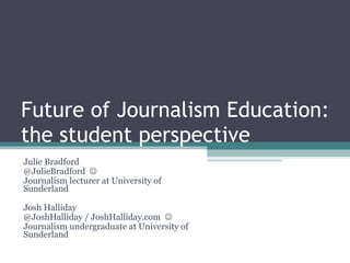 Future of Journalism Education: the student perspective Julie Bradford @JulieBradford   Journalism lecturer at University of Sunderland Josh Halliday @JoshHalliday / JoshHalliday.com   Journalism undergraduate at University of Sunderland 