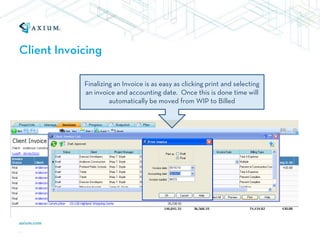 Client Invoicing

            Finalizing an Invoice is as easy as clicking print and selecting
            an invoice and accounting date. Once this is done time will
                     automatically be moved from WIP to Billed
 