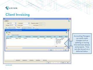 Client Invoicing




                   Accounting Managers
                      can easily make
                      changes such as
                     splitting or moving
                   time between phases
                     and projects. Time
                    can also be put on a
                      deferred status.
 