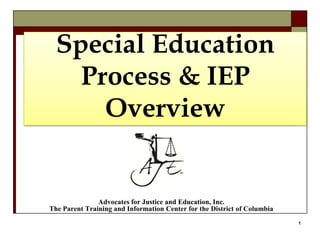 1
Special Education
Process & IEP
Overview
Advocates for Justice and Education, Inc.
The Parent Training and Information Center for the District of Columbia
 