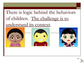 There is logic behind the behaviors
of children. The challenge is to
understand its context.
47
 