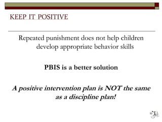 KEEP IT POSITIVE
Repeated punishment does not help children
develop appropriate behavior skills
PBIS is a better solution
A positive intervention plan is NOT the same
as a discipline plan!
52
 