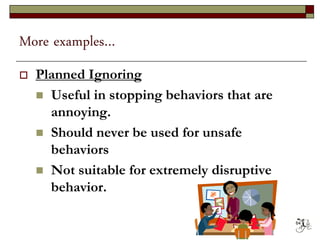 More examples…
 Planned Ignoring
 Useful in stopping behaviors that are
annoying.
 Should never be used for unsafe
behaviors
 Not suitable for extremely disruptive
behavior.
64
 