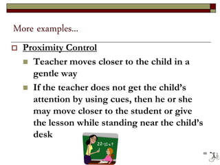 More examples...
 Proximity Control
 Teacher moves closer to the child in a
gentle way
 If the teacher does not get the child’s
attention by using cues, then he or she
may move closer to the student or give
the lesson while standing near the child’s
desk
66
 