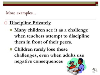 More examples…
 Discipline Privately
 Many children see it as a challenge
when teachers attempt to discipline
them in front of their peers.
 Children rarely lose these
challenges, even when adults use
negative consequences
69
 