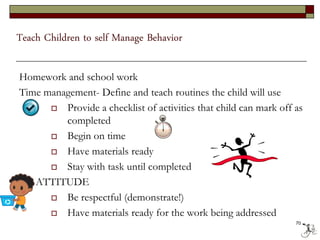 Teach Children to self Manage Behavior
Homework and school work
Time management- Define and teach routines the child will use
 Provide a checklist of activities that child can mark off as
completed
 Begin on time
 Have materials ready
 Stay with task until completed
 ATTITUDE
 Be respectful (demonstrate!)
 Have materials ready for the work being addressed
70
 