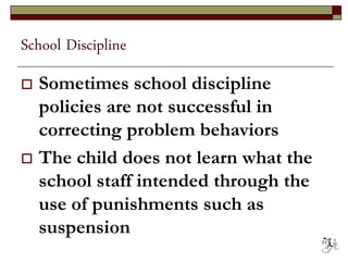 School Discipline
 Sometimes school discipline
policies are not successful in
correcting problem behaviors
 The child does not learn what the
school staff intended through the
use of punishments such as
suspension
71
 