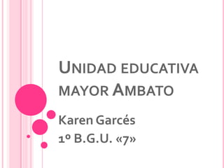 UNIDAD EDUCATIVA
MAYOR AMBATO
Karen Garcés
1º B.G.U. «7»
 