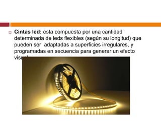    Cintas led: esta compuesta por una cantidad
    determinada de leds flexibles (según su longitud) que
    pueden ser adaptadas a superficies irregulares, y
    programadas en secuencia para generar un efecto
    visual.
 