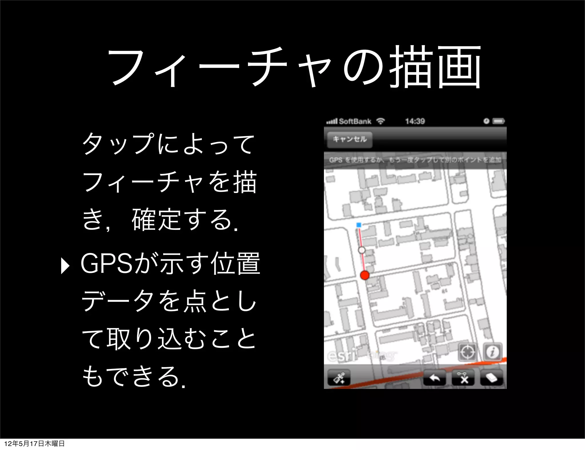 フィーチャの描画
              タップによって
              フィーチャを描
              き，確定する．
         ‣ GPSが示す位置
              データを点とし
              て取り込むこと
              もできる．

12年5月17日木曜日
 