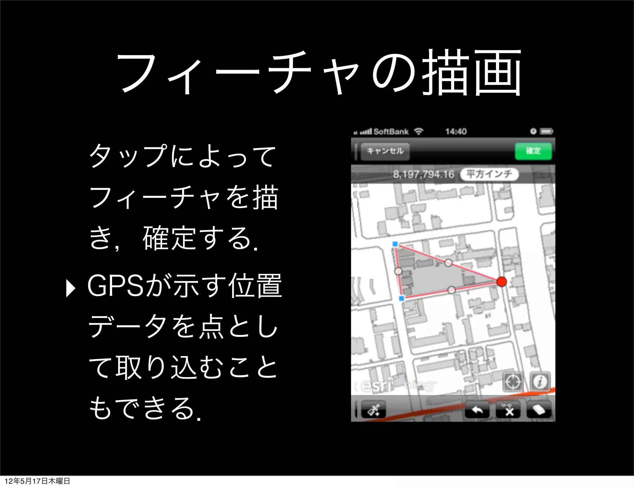 フィーチャの描画
              タップによって
              フィーチャを描
              き，確定する．
         ‣ GPSが示す位置
              データを点とし
              て取り込むこと
              もできる．

12年5月17日木曜日
 