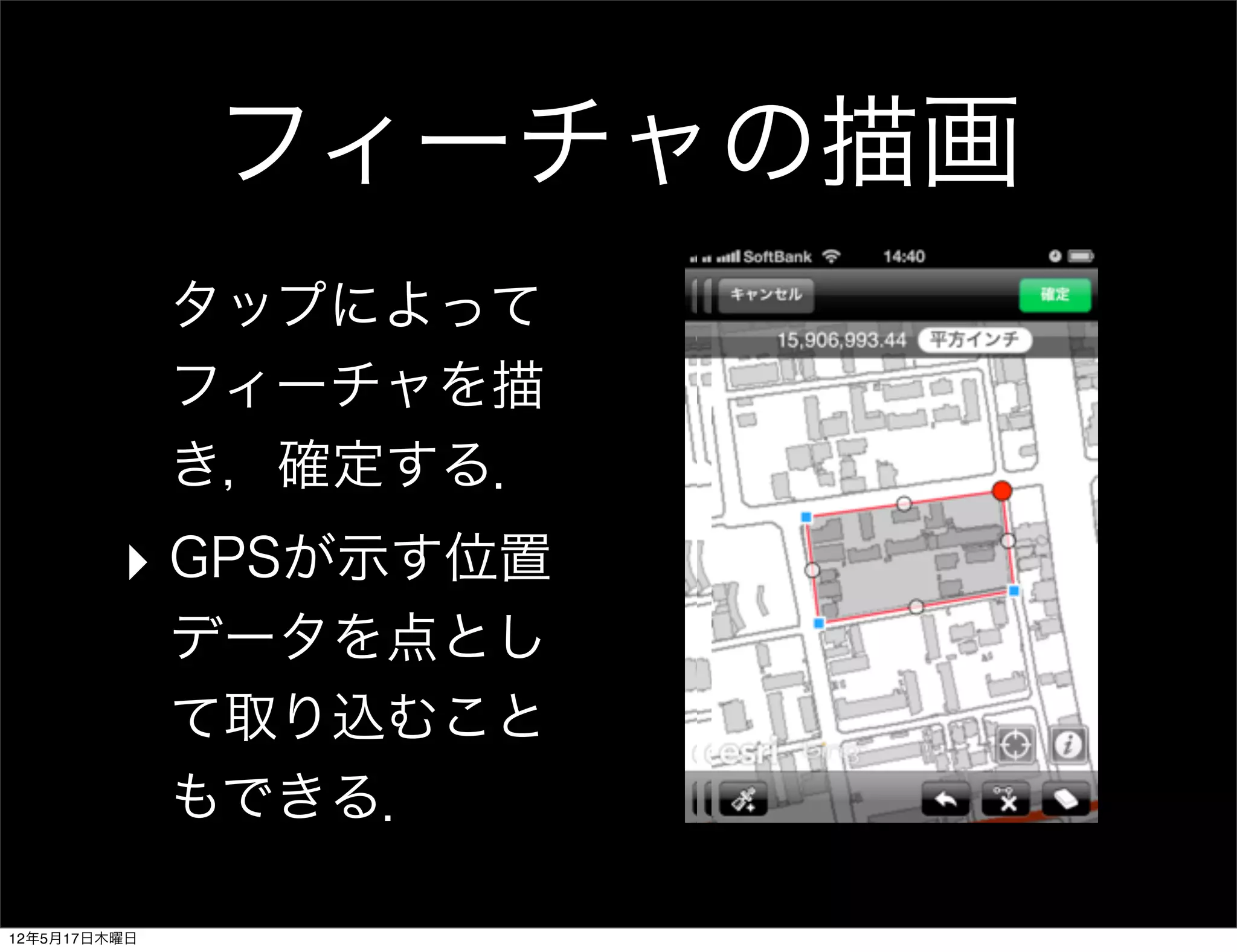 フィーチャの描画
              タップによって
              フィーチャを描
              き，確定する．
         ‣ GPSが示す位置
              データを点とし
              て取り込むこと
              もできる．

12年5月17日木曜日
 