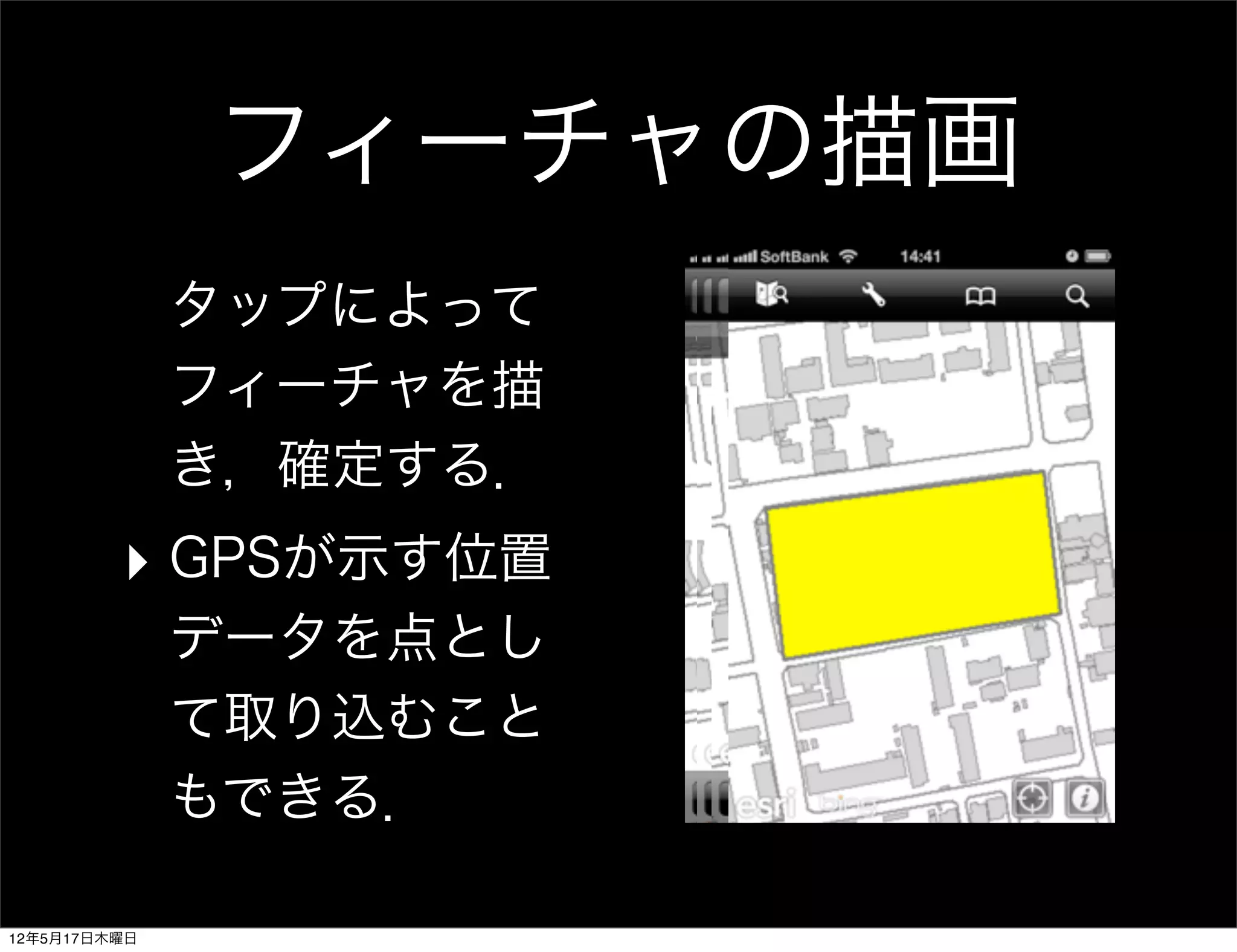 フィーチャの描画
              タップによって
              フィーチャを描
              き，確定する．
         ‣ GPSが示す位置
              データを点とし
              て取り込むこと
              もできる．

12年5月17日木曜日
 