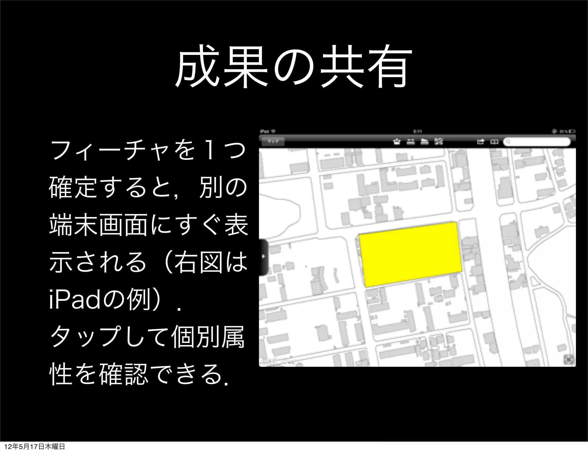 成果の共有
       フィーチャを１つ
       確定すると，別の
       端末画面にすぐ表
       示される（右図は
       iPadの例）．
       タップして個別属
       性を確認できる．

12年5月17日木曜日
 