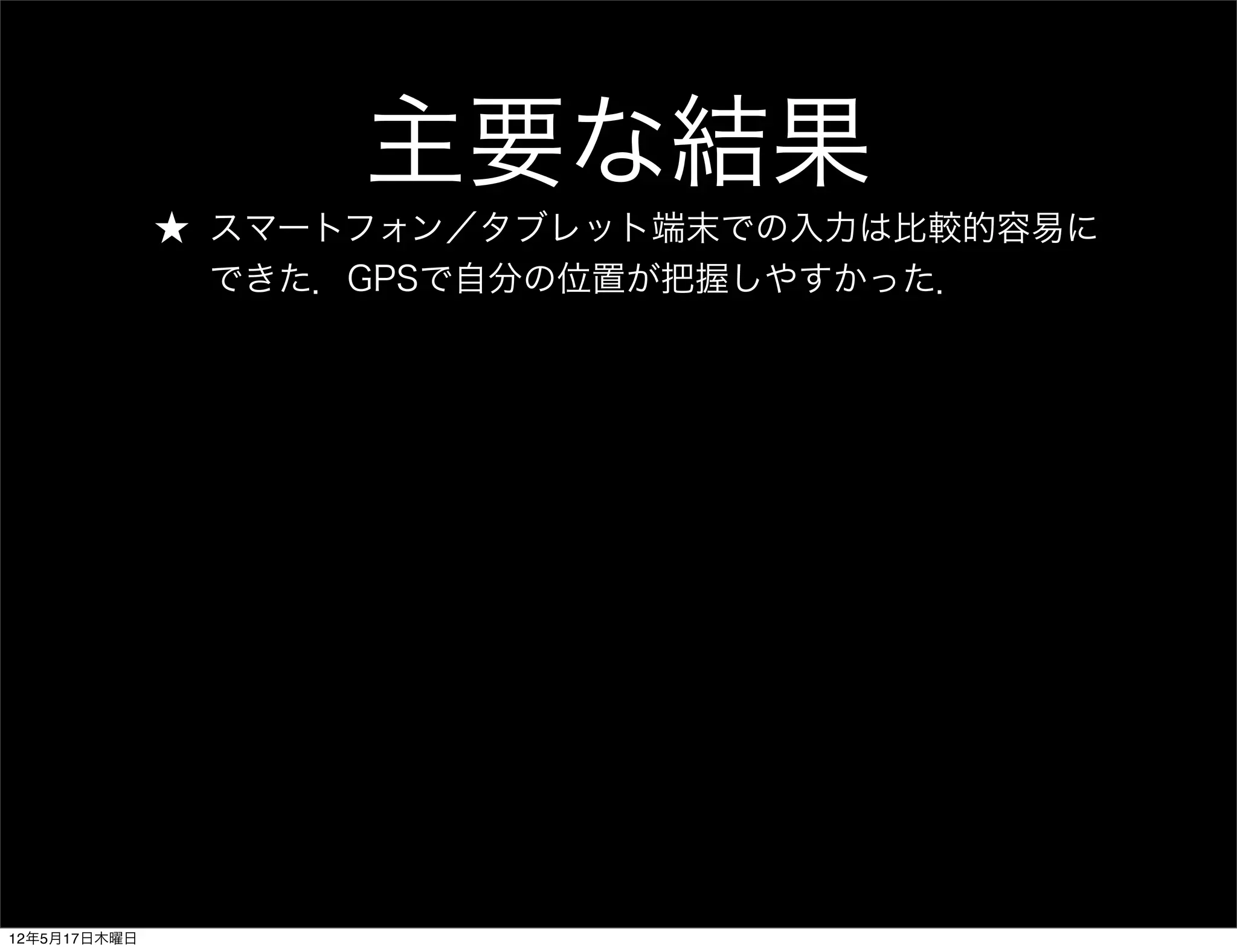 主要な結果
              ★ スマートフォン／タブレット端末での入力は比較的容易に
                できた．GPSで自分の位置が把握しやすかった．




12年5月17日木曜日
 