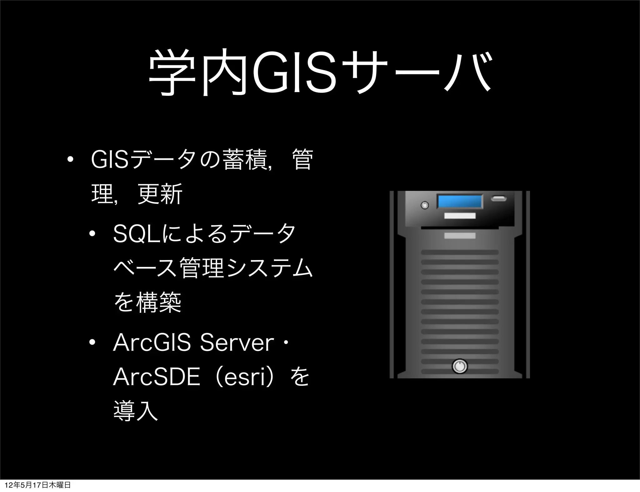 学内GISサーバ
          • GISデータの蓄積，管
            理，更新
              • SQLによるデータ
                ベース管理システム
                を構築
              • ArcGIS Server・
                ArcSDE（esri）を
                導入

12年5月17日木曜日
 