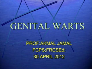 GENITAL WARTS
  PROF:AKMAL JAMAL
    FCPS;FRCSEd:
    30 APRIL 2012
 