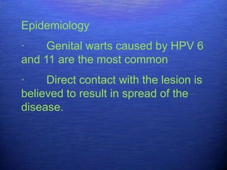 Epidemiology
·    Genital warts caused by HPV 6
and 11 are the most common
·    Direct contact with the lesion is
believed to result in spread of the
disease.
 