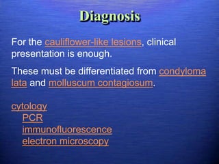 Diagnosis
For the cauliflower-like lesions, clinical
presentation is enough.
These must be differentiated from condyloma
lata and molluscum contagiosum.

cytology
  PCR
  immunofluorescence
  electron microscopy
 