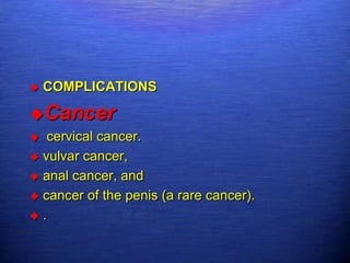    COMPLICATIONS

Cancer
  cervical cancer.
 vulvar cancer,

 anal cancer, and

 cancer of the penis (a rare cancer).

.
 