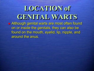 LOCATION of
       GENITAL WARTS
   Although genital warts are most often found
    on or inside the genitals, they can also be
    found on the mouth, eyelid, lip, nipple, and
    around the anus.
 