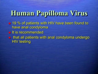 Human Papilloma Virus
 19 % of patients with HIV have been found to
  have anal condyloma
 It is recommended
 that all patients with anal condyloma undergo
  HIV testing
 