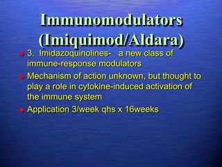 Immunomodulators
     (Imiquimod/Aldara)
 3. Imidazoquinolines- a new class of
  immune-response modulators
 Mechanism of action unknown, but thought to
  play a role in cytokine-induced activation of
  the immune system
 Application 3/week qhs x 16weeks
 