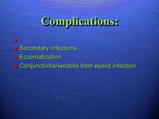 Complications:


 Secondary infections
 Eczematization

 Conjunctivitis/keratitis from eyelid infection
 
