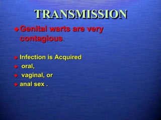 TRANSMISSION
 Genital  warts are very
    contagious.

 Infection is Acquired
 oral,

 vaginal, or

 anal sex .
 