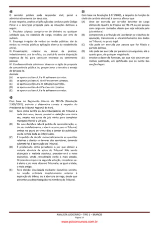Tribunal Regional Eleitoral
                               do Estado do Pará
                                   Concurso Público 2010
                                     6/2/2011 – TARDE
                      Caderno de Provas Objetivas e de Redação


 ANALISTA JUDICIÁRIO
                 TIPO 1 – BRANCO
Atenção!
Você está recebendo um caderno de provas do tipo 1. Portanto, verifique se sua folha de respostas é,
também, do tipo 1. Caso contrário, notifique imediatamente o fiscal de sala para que sejam tomadas as
devidas providências.

                                      Informações gerais
 Você receberá do fiscal de sala o material descrito a seguir:
a) uma folha destinada às respostas das questões objetivas formuladas na prova de tipo 1;
b) este caderno de prova tipo 1, com o enunciado da redação e das 50 (cinquenta) questões, sem repetição ou
falha.
c) uma folha destinada à redação.
 Não será permitida a permanência de candidato em sala de prova portando aparelhos eletrônicos como
pager, telefone celular, relógio do tipo data bank, walkman, agenda eletrônica, notebook, palmtop, receptor,
gravador, máquina fotográfica, máquina de calcular e/ou similares. Tal infração pode acarretar eliminação
sumária do candidato.
 Verifique se o material está em ordem, se seu nome e número de inscrição são os que aparecem na folha de
respostas.
 Ao receber a folha de respostas, é sua obrigação:
a) ler atentamente as instruções de preenchimento da folha de respostas;
b) assinar a folha de respostas.
 Você deve deixar para destacar a parte que traz sua identificação na folha de redação somente no momento
de entregá-la.
 As questões da prova são identificadas pelo número que se situa acima do enunciado.
 Você deverá transcrever as respostas da prova para a folha de respostas, que será o único documento válido
para a correção da prova.
 O preenchimento da folha de respostas, de inteira responsabilidade do candidato, dar-se-á mediante
utilização de caneta esferográfica de cor preta ou azul.
 Em hipótese alguma haverá substituição das folhas de respostas por erro do candidato.
 O tempo disponível para esta prova será de quatro horas.
 Você somente poderá sair do local de prova 90 (noventa) minutos após o seu início.
 Você somente poderá levar consigo o caderno de questões nos últimos 60 (sessenta) minutos de prova.
 Ao terminar a prova, chame o fiscal de sala mais próximo, entregue a folha de respostas e deixe o local de
prova.

                                    ANALISTA JUDICIÁRIO – TIPO 1 – BRANCO
                                                   Página 1
                                       www.pciconcursos.com.br
 