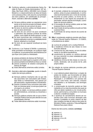 26                                                                  28
Quanto aos órgãos da Justiça Eleitoral, é correto afirmar que       João da Silva, eleitor devidamente registrado, teve seus
(A)   cabe a jurisdição de cada uma das Zonas Eleitorais a          direitos políticos suspensos em virtude de improbidade
      um Juiz de Direito em efetivo exercício e, na falta           administrativa e cumpriu integralmente a pena determinada
      deste, ao seu substituto legal, que, igualmente, deve         pelo Poder Judiciário.
      ter adquirido a vitaliciedade para exercer as funções de      Nos casos de perda ou suspensão dos direitos políticos, é
      juiz eleitoral.                                               correto afirmar que
(B)   são irrecorríveis as decisões do TSE salvo as que             (A)    quando da suspensão, a autoridade judiciária
      declararem a invalidade de lei ou ato contrário à                    responsável determina a inclusão de dados no sistema
      Constituição Federal e as denegatórias de habeas                     mediante comando de FASE. Entretanto, não se
      corpus ou mandado de segurança, das quais caberá                     tratando de eleitor de sua zona eleitoral, o juiz eleitoral
      recurso ordinário para o STF, interposto no prazo de 3               comunicará o fato diretamente à zona eleitoral a que
      (três) dias.                                                         pertencer a inscrição.
(C)   candidato a cargo eletivo, seu cônjuge e parente              (B)    cessadas as causas da suspensão, a pessoa com
      consanguíneo até segundo grau ou afim até o terceiro                 restrições pode pleitear a regularização da sua situação
      grau não podem servir como Escrivão Eleitoral.                       eleitoral, preenchendo requerimento e instruindo o
(D)   compete, privativamente, aos Tribunais Regionais                     pedido com a Declaração de Situação de Direitos
      Eleitorais, na falta de determinação legal ou                        Políticos e documentação comprobatória de sua
      constitucional, determinar a data das eleições a                     alegação, que, no caso descrito, pode ser a sentença
      Governador e Vice-Governador, Deputados Federais e                   judicial, certidão do juízo competente ou outro
      Estaduais, Prefeitos, Vice-Prefeitos e Vereadores.                   documento.
(E)   no exercício de suas atribuições, o Corregedor Regional       (C)    a legislação eleitoral determina que a outorga a
      da Justiça Eleitoral somente se locomoverá para as                   brasileiros do gozo dos direitos políticos em Portugal,
      Zonas Eleitorais por determinação do TSE ou do TRE,                  devidamente comunicada ao Tribunal Superior
      ou a pedido dos Juízes Eleitorais.                                   Eleitoral, não importará suspensão desses mesmos
                                                                           direitos no Brasil.
27                                                                  (D)    os direitos políticos podem ser cassados no caso de
Analise as afirmativas a seguir:                                           cancelamento da naturalização por sentença judicial
I. São causas de nulidade da votação quando esta é                         transitada em julgado, incapacidade civil absoluta,
realizada em dia, hora, ou local diferentes do designado ou                condenação criminal transitada em julgado e recusa
encerrada antes das 17 horas, assim como quando for                        em cumprir obrigação a todos imposta.
preterida formalidade essencial do sigilo do sufrágio.              (E)    quando se tratar de pessoa com inscrição cancelada no
II. Uma das causas de anulabilidade da votação se dá quando                cadastro, o registro será feito diretamente na Base de
votar eleitor de outra seção. Entretanto, a regra comporta                 Perda e Suspensão de Direitos Políticos pelo juiz
exceções como, por exemplo, o Juiz Eleitoral, que pode votar               eleitoral da zona onde originalmente a pessoa estava
em qualquer Seção da Zona sob sua jurisdição, salvo em                     cadastrada.
eleições municipais, nas quais poderá votar em qualquer
Seção do Município em que for eleitor.                              29
III. Sendo as eleições no dia 5 de outubro, se um eleitor           As constituições imutáveis são aquelas que não comportam
cometer um crime nas 72 horas anteriores à data acima, ele          modificação de nenhuma espécie, enquanto as rígidas exigem
somente poderá ser preso ou detido no caso de flagrante             um processo de alteração mais rigoroso do que aquele
delito.                                                             previsto para a legislação infraconstitucional. A Constituição
IV. Candidato à reeleição, o vereador Antônio da Silva,             de 1988 é considerada super-rígida, isto é, ela possui uma
durante um comício, agride fisicamente um eleitor que o             parte imutável e uma parte rígida.
acusou de desviar verbas do município X. Se a agressão              Para que se altere a CRFB de 1988 na sua parte rígida, é
ocorrer nos 30 (trinta) dias anteriores ao pleito, Antônio          necessário que
somente poderá ser preso ou detido em flagrante delito.             (A)    haja proposta de emenda por, no mínimo, metade dos
Assinale                                                                   membros da Câmara dos Deputados ou do Senado
(A)     se apenas as afirmativas II e III estiverem corretas.              Federal.
(B)     se apenas as afirmativas I, II e IV estiverem corretas.     (B)    a proposta de emenda seja discutida e votada em cada
(C)     se apenas as afirmativas I e II estiverem corretas.                Casa do Congresso Nacional, em dois turnos.
(D)     se apenas as afirmativas III e IV estiverem corretas.       (C)    a proposta de emenda seja aprovada se obtiver, em
(E)     se apenas as afirmativas I, III e IV estiverem corretas.           pelo menos uma das casas, três quintos dos votos.
                                                                    (D)    a emenda seja promulgada pelo Senado Federal, que
                                                                           detém competência privativa para tanto.
                                                                    (E)    a proposta de emenda tenha iniciativa do Presidente
                                                                           da República ou dos Governadores dos Estados ou do
                                                                           Distrito Federal.




                                            ANALISTA JUDICIÁRIO – TIPO 1 – BRANCO
                                                              Página 10

                                                 www.pciconcursos.com.br
 