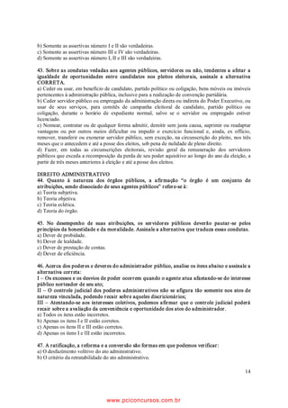 35. 5HIHUHQWH D IDWRV JHUDGRUHV GD LQHOHJLELOLGDGH            37. Diante do estabelecimento de normas para as elei
    FRQIRUPH D /HL RPSOHPHQWDU  DVVLQDOH D                 o}HV FRQIRUPH /HL  H SRVWHULRUHV DVVLQDOH
    alternativa correta.                                          a alternativa correta.

      a) 2 FDQGLGDWR SDUWLGR SROtWLFR RX FROLJDomR VmR           a) $ GHQRPLQDomR GD FROLJDomR SRGHUi FRLQFLGLU
         parte legítima para denunciar os culpados e                 LQFOXLU RX ID]HU UHIHUrQFLD D QRPH RX Q~PHUR
         SURPRYHUOKHV D UHVSRQVDELOLGDGH D QHQKXP                  de candidato.
         VHUYLGRU S~EOLFR LQFOXVLYH GH DXWDUTXLDV GH            b) 1D IRUPDomR GH FROLJDomR VHUi UHSUHVHQWDGD
         entidade paraestatal e de sociedade de econo               SHUDQWH D MXVWLoD HOHLWRUDO SRU SHVVRD GHVLJQDGD
         PLD PLVWD VHUi OtFLWR QHJDU RX UHWDUGDU DWR GH              ou por delegados indicados pelos partidos que a
         RItFLR WHQGHQWH D HVVH ¿P VRE SHQD GH FULPH                FRPS}HP GHYHQGR QRPHDU DWp WUrV GHOHJDGRV
         IXQFLRQDO                                                  SHUDQWH D MXQWD HOHLWRUDO WUrV GHOHJDGRV SHUDQWH
      b) 6mR LQHOHJtYHLV QRV TXDWUR PHVHV DQWHULRUHV                 R WULEXQDO UHJLRQDO HOHLWRUDO WUrV GHOHJDGRV SH
         j HOHLomR RV YHUHDGRUHV TXH WHQKDP H[HUFLGR                rante o tribunal superior eleitoral.
         cargo na mesa da câmara municipal.                       c) (QWHQGHVH SRU WUXFDJHP WRGD H TXDOTXHU MXQomR
      c) 6mR LQHOHJtYHLV SDUD SUHIHLWR RV PHPEURV GR                 GH UHJLVWURV GH iXGLR RX YtGHR TXH GHJUDGDU RX
         PLQLVWpULR S~EOLFR H GHIHQVRULD S~EOLFD HP H[HU            ULGLFXODUL]DU FDQGLGDWR SDUWLGR SROtWLFR RX FROLJD
         FtFLR QD FRPDUFD QRV VHLV PHVHV DQWHULRUHV DR              omR RX TXH GHVYLUWXDU D UHDOLGDGH H EHQH¿FLDU
         SOHLWR VHP SUHMXt]R GRV YHQFLPHQWRV LQWHJUDLV             RX SUHMXGLFDU TXDOTXHU FDQGLGDWR SDUWLGR SROtWLFR
      d) 6mR LQHOHJtYHLV SDUD YLFHSUHIHLWR DV DXWRULGDGHV           ou coligação.
         SROLFLDLV FLYLV RX PLOLWDUHV FRP H[HUFtFLR QR          d) Do número de vagas resultante das regras
         PXQLFtSLR QRV VHLV PHVHV DQWHULRUHV DR SOHLWR             SUHYLVWDV SDUD R UHJLVWUR GH FDQGLGDWRV FDGD
      e) 3DUD FRQFRUUrQFLD D RXWUR FDUJR R SUHIHLWR GHYH            SDUWLGR RX FROLJDomR SUHHQFKHUi R PtQLPR GH
         OLFHQFLDUVH GR UHVSHFWLYR PDQGDWR DWp VHLV                  WULQWD SRU FHQWR 