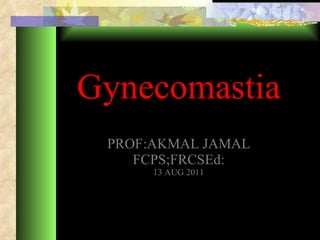 Gynecomastia PROF:AKMAL JAMAL FCPS;FRCSEd: 13 AUG 2011 