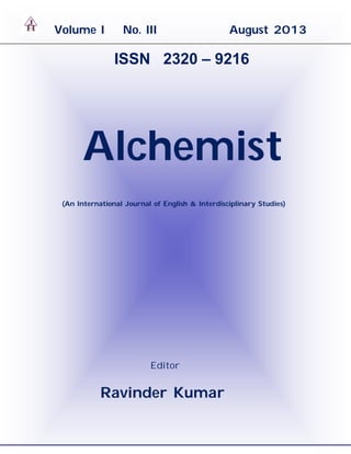 0 | P a g e
AJH (ISSN-2320-9216) VOL. I No. III www.ravinderravi.com 2013
Volume I No. III August 2013
ISSN 2320 – 9216
Alchemist
(An International Journal of English & Interdisciplinary Studies)
Editor
Ravinder Kumar
 